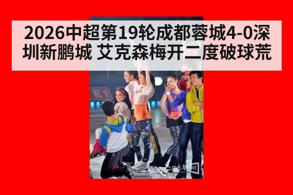 2026中超第19轮成都蓉城4-0深圳新鹏城 艾克森梅开二度破球荒