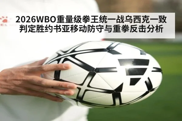 2026WBO重量级拳王统一战乌西克一致判定胜约书亚移动防守与重拳反击分析