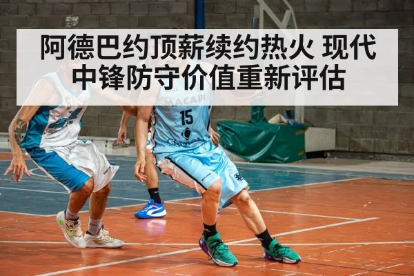 阿德巴约顶薪续约热火 现代中锋防守价值重新评估